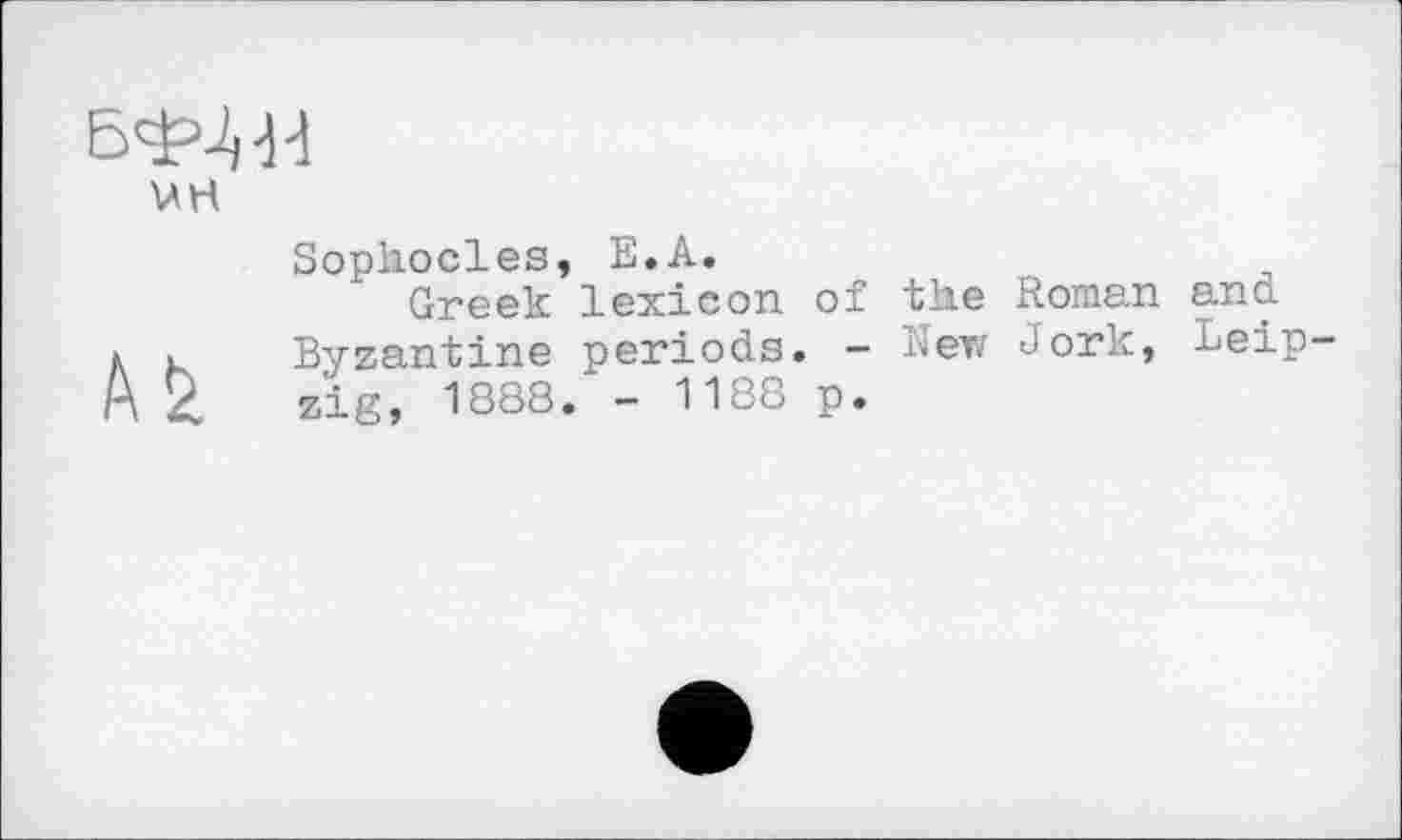 ﻿VH
Sophocles, E.A.
Greek lexicon of the Roman and. к K Byzantine periods. - Nev Jork, neip A 2, zig, 1888. - 1188 p.